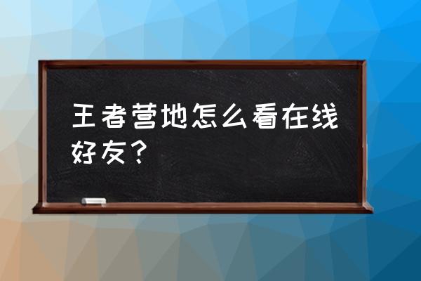 王者营地怎么才知道关注的人在线 王者营地怎么看在线好友？