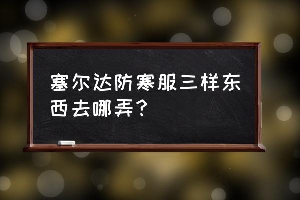 塞尔达防寒服衣服怎么获取 塞尔达防寒服三样东西去哪弄？