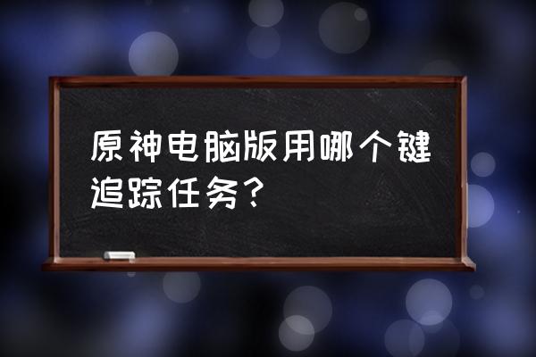 pc端原神如何自动寻找任务 原神电脑版用哪个键追踪任务？