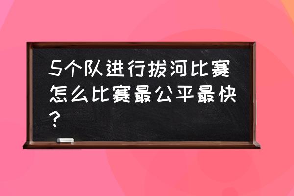 六个队单循环对阵表 5个队进行拔河比赛怎么比赛最公平最快？