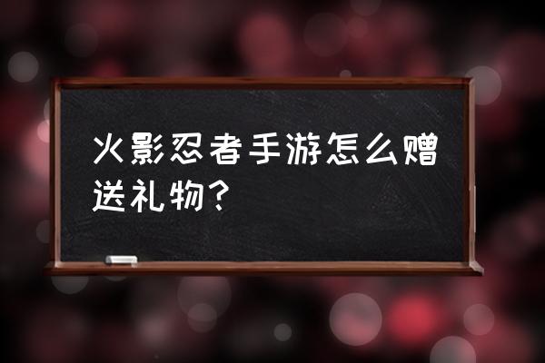 火影忍者手游怎么找个人送人 火影忍者手游怎么赠送礼物？