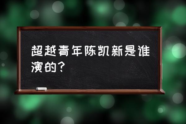 超越中陈冕的亲生父亲是谁 超越青年陈凯新是谁演的？