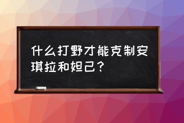 净化怎么用才能无敌 什么打野才能克制安琪拉和妲己？