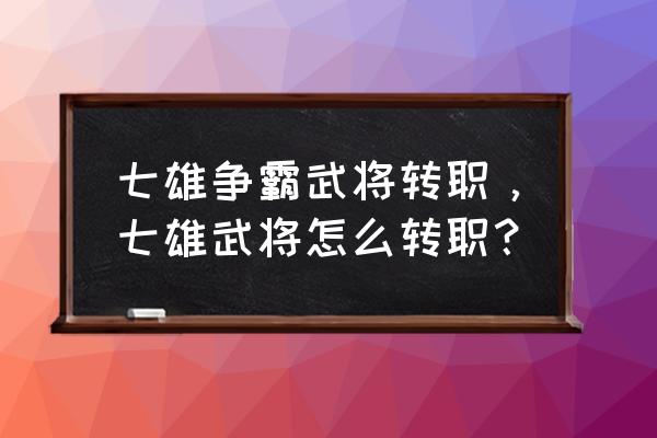 七雄争霸武将等级表 七雄争霸武将转职，七雄武将怎么转职？