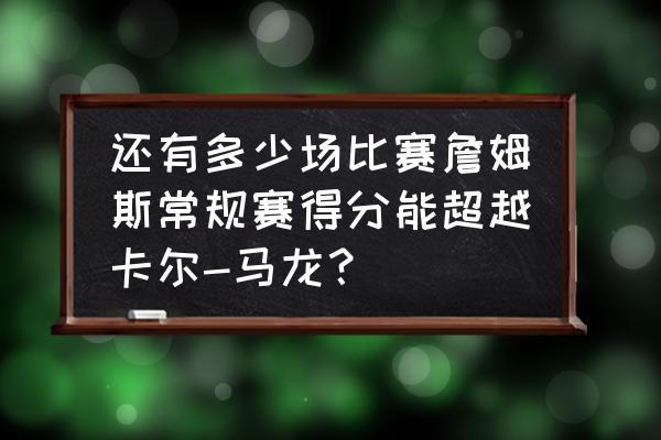 nba卡尔马龙优缺点 还有多少场比赛詹姆斯常规赛得分能超越卡尔-马龙？