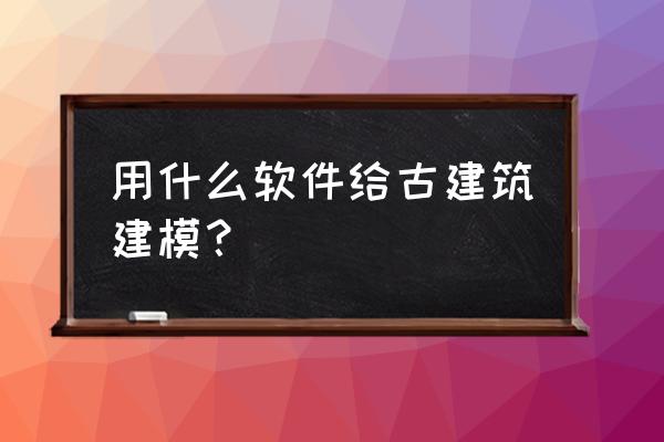 如何利用照片快速建模 用什么软件给古建筑建模？