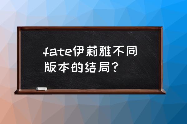 fate中saber不同的结局 fate伊莉雅不同版本的结局？