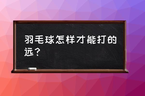 羽毛球怎么从下向上引拍 羽毛球怎样才能打的远？