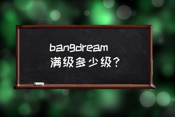 BanG Dream人物介绍 bangdream满级多少级？