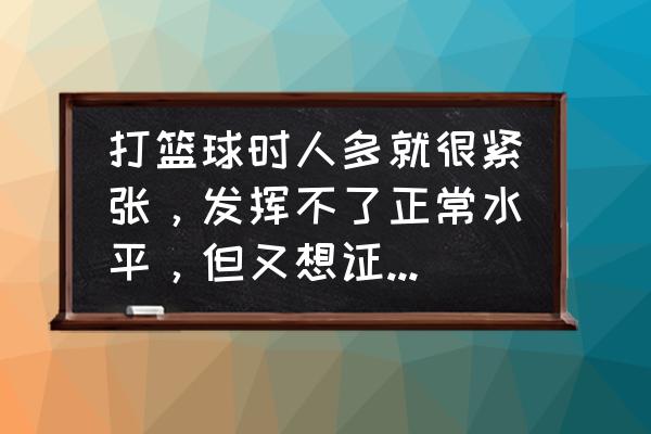 在球场上怎么找回自信 打篮球时人多就很紧张，发挥不了正常水平，但又想证明自己，怎么办？