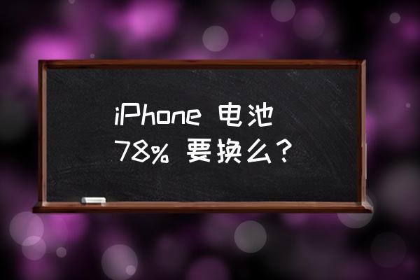 手机电池寿命低于80%有什么危害 iPhone 电池78% 要换么？