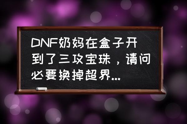 dnf奶妈附魔宝珠大全 DNF奶妈在盒子开到了三攻宝珠，请问必要换掉超界鞋子的50智力附魔吗？哪个会更好一些？