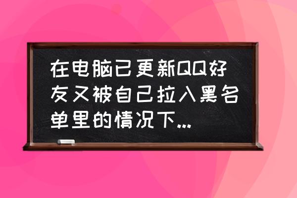 qq把好友拉黑怎么恢复聊天记录 在电脑已更新QQ好友又被自己拉入黑名单里的情况下，怎么恢复彼此的聊天记录？