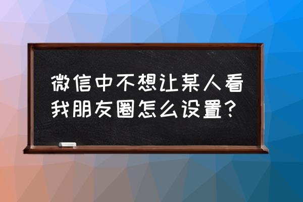 发朋友圈上次分组怎么删除 微信中不想让某人看我朋友圈怎么设置？