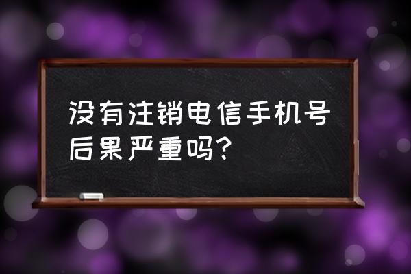 预付费电信卡需不需要注销 没有注销电信手机号后果严重吗？