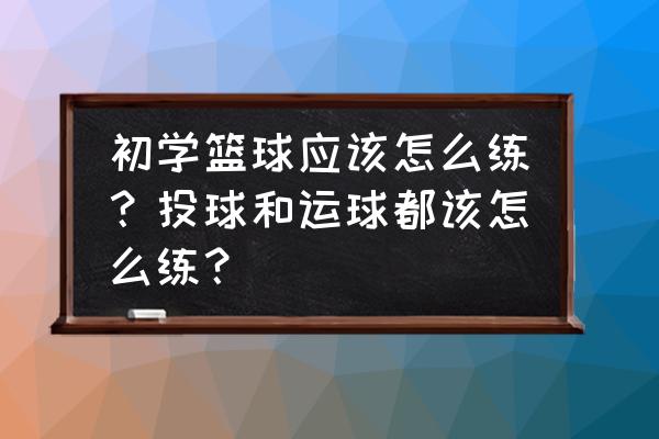 怎么慢慢开始学篮球 初学篮球应该怎么练？投球和运球都该怎么练？