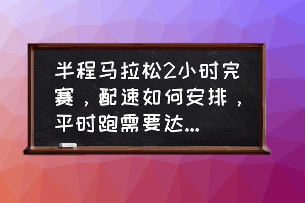 半马前一个月训练计划 半程马拉松2小时完赛，配速如何安排，平时跑需要达到什么程度？