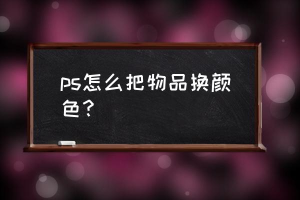 ps怎么快速给人物衣服换色 ps怎么把物品换颜色？