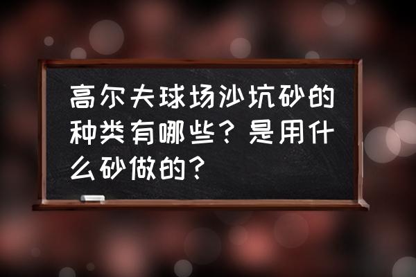 高尔夫沙坑球距离控制 高尔夫球场沙坑砂的种类有哪些？是用什么砂做的？