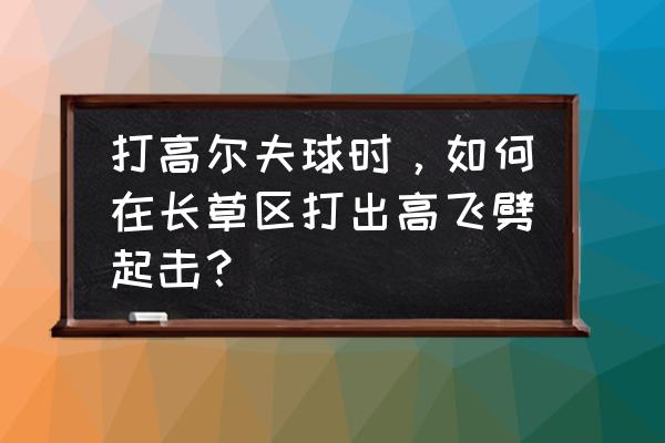 高尔夫球怎么练才能练好 打高尔夫球时，如何在长草区打出高飞劈起击？