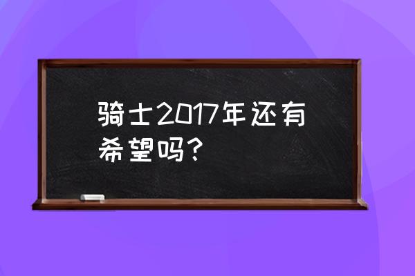 怎样才能在骑士竞争场里解锁升级 骑士2017年还有希望吗？