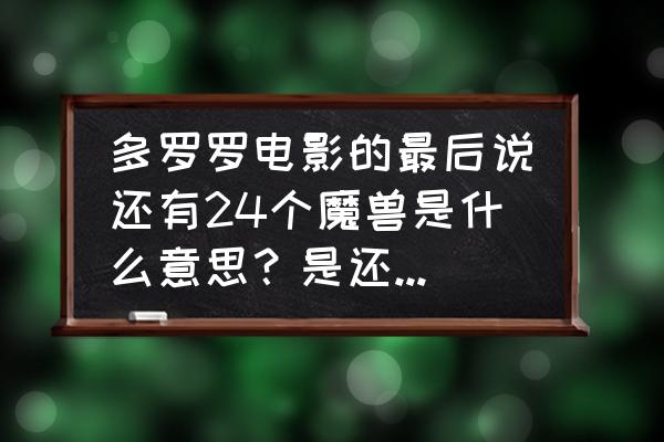 多罗罗还会有后续吗 多罗罗电影的最后说还有24个魔兽是什么意思？是还有续集吗？