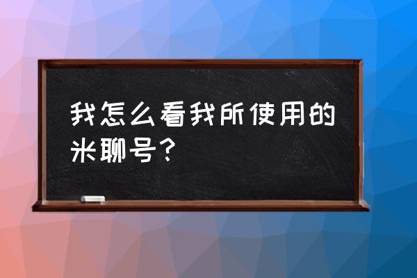 手机号不用了怎么登录米聊 我怎么看我所使用的米聊号？