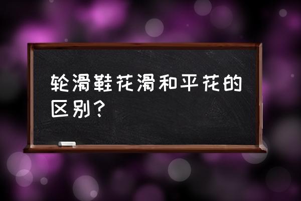 轮滑的起源和轮滑的运动特点 轮滑鞋花滑和平花的区别？