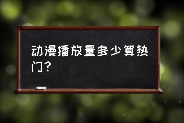 热门动漫攻略 动漫播放量多少算热门？