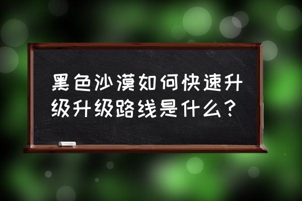 黑色沙漠怎么选怪 黑色沙漠如何快速升级升级路线是什么？