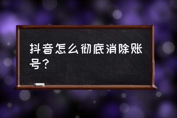 抖音关注用户注销了怎么取关 抖音怎么彻底消除账号？