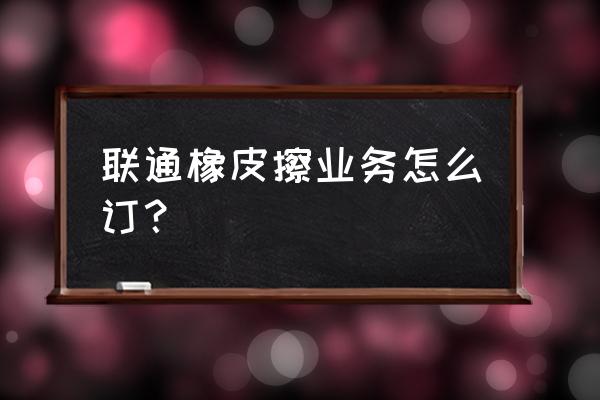 联通怎么查询预付费跟后付费 联通橡皮擦业务怎么订？