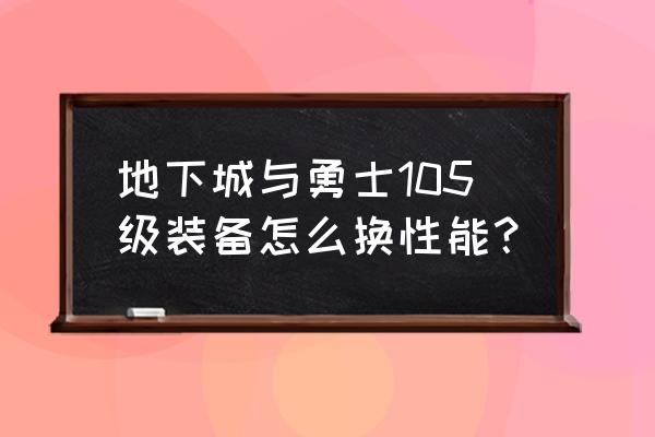 105级武器怎么赋予武器属性 地下城与勇士105级装备怎么换性能？