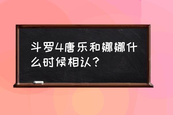 唐乐与娜娜第几章相认 斗罗4唐乐和娜娜什么时候相认？