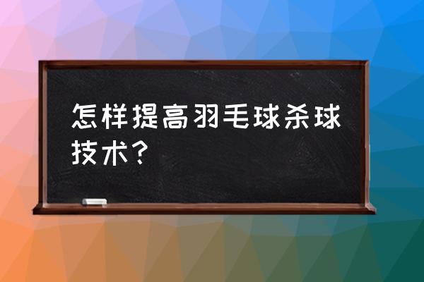 羽毛球怎样杀球更快 怎样提高羽毛球杀球技术？