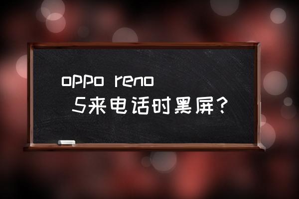 oppo手机来电话不亮屏 oppo reno 5来电话时黑屏？