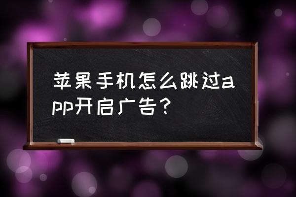 苹果怎么屏蔽广告短信 苹果手机怎么跳过app开启广告？