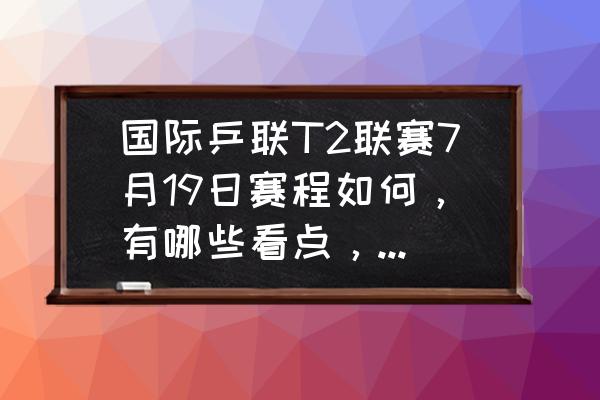 可以邀请好友一起玩的乒乓球游戏 国际乒联T2联赛7月19日赛程如何，有哪些看点，在哪里可以看直播？