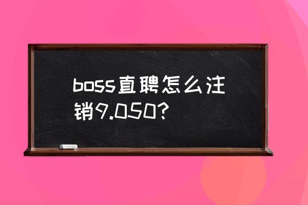 招财猫直聘账号被注销了怎么办 boss直聘怎么注销9.050？