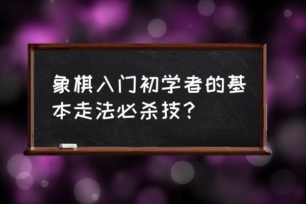 新手下象棋的正确方法 象棋入门初学者的基本走法必杀技？