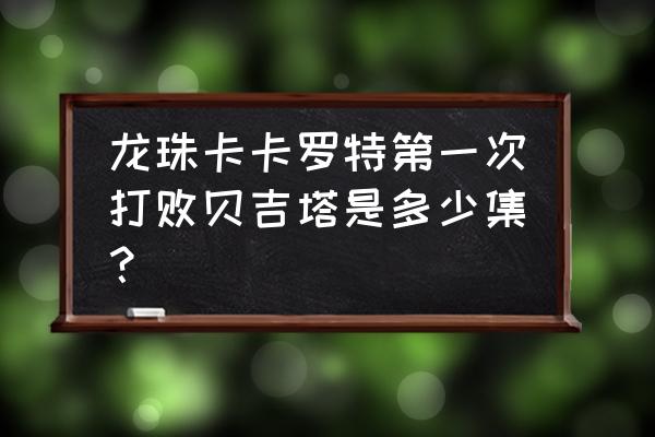 龙珠z分几个篇章才能打到特兰克斯 龙珠卡卡罗特第一次打败贝吉塔是多少集？