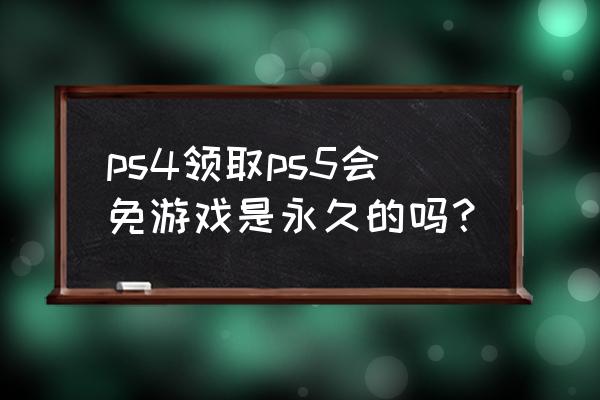 ps免费会员怎么弄 ps4领取ps5会免游戏是永久的吗？