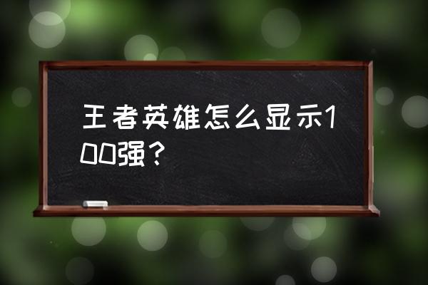 王者荣耀里面哪几个英雄比较厉害 王者英雄怎么显示100强？