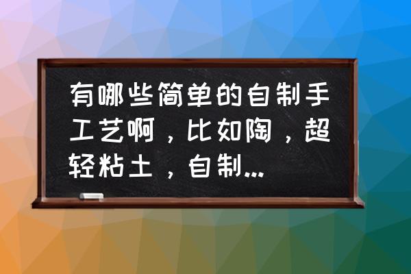 粘土人物作品教程简单 有哪些简单的自制手工艺啊，比如陶，超轻粘土，自制饰品之类的？