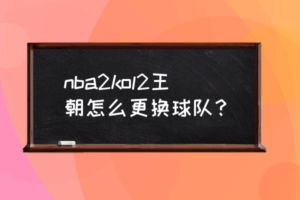 nba2kol2拆卡怎么拆一张 nba2kol2王朝怎么更换球队？