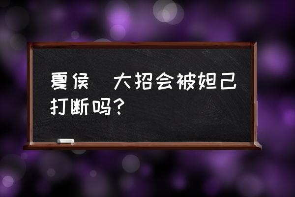 夏侯惇三个技能可以释放五次吗 夏侯惇大招会被妲己打断吗？