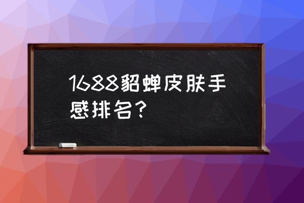 王者荣耀貂蝉皮肤手感特效排行 1688貂蝉皮肤手感排名？