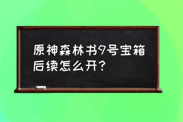 原神森林书宝箱入口怎么开 原神森林书9号宝箱后续怎么开？