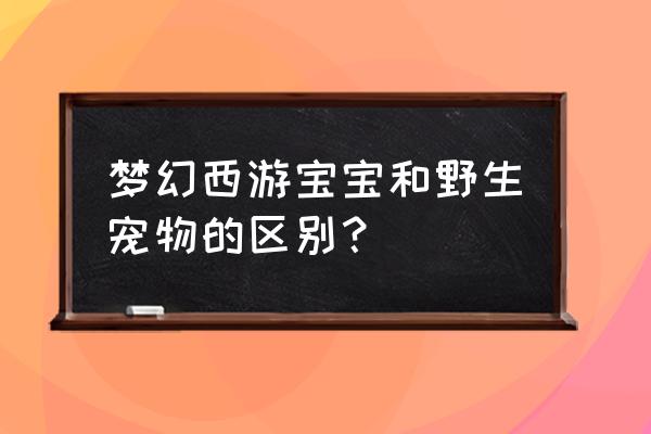 梦幻修仙中隐藏仙宠是哪三个 梦幻西游宝宝和野生宠物的区别？