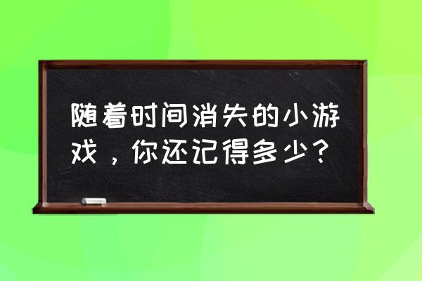 这游戏艺术生玩儿了都得哭 随着时间消失的小游戏，你还记得多少？